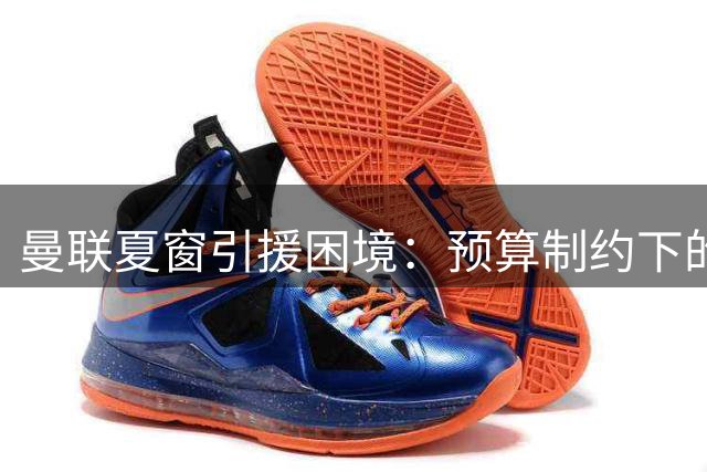 曼联夏窗引援困境：预算制约下的两难抉择